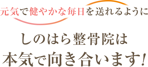 元気で健やかな毎日を送れるように しのはら整骨院は本気で向き合います!